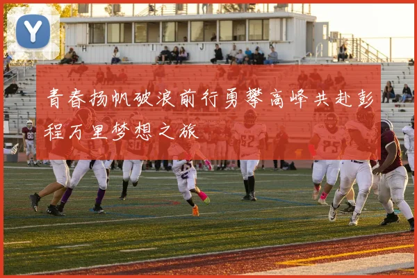青春扬帆破浪前行勇攀高峰共赴彭程万里梦想之旅