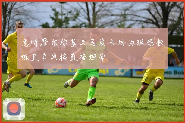 惠特摩尔称基夫乌度卡均为理想教练直言风格直接坦率