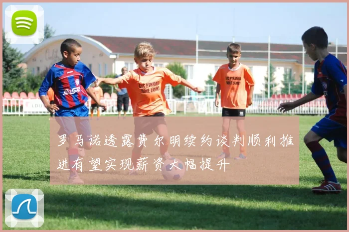 罗马诺透露费尔明续约谈判顺利推进有望实现薪资大幅提升