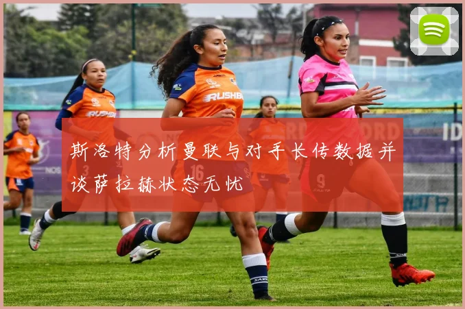 斯洛特分析曼联与对手长传数据并谈萨拉赫状态无忧