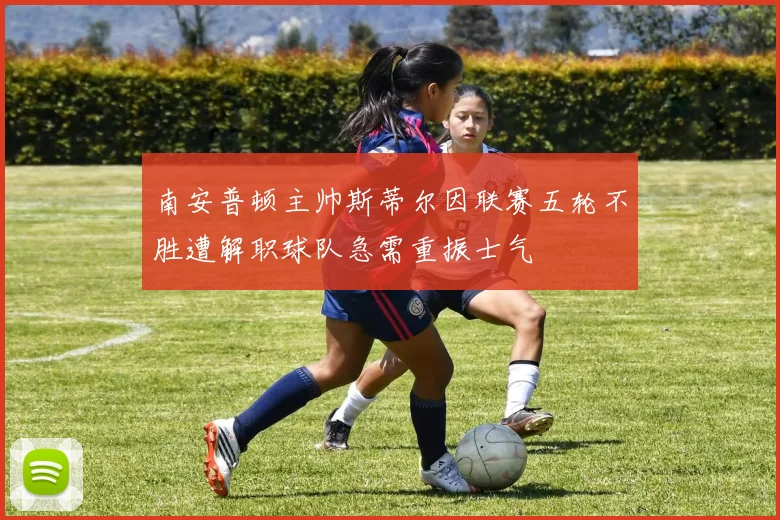 南安普顿主帅斯蒂尔因联赛五轮不胜遭解职球队急需重振士气