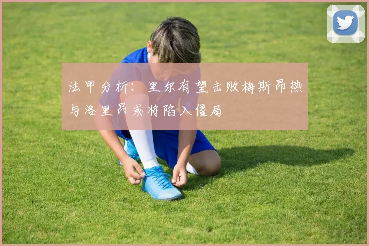 法甲分析：里尔有望击败梅斯昂热与洛里昂或将陷入僵局