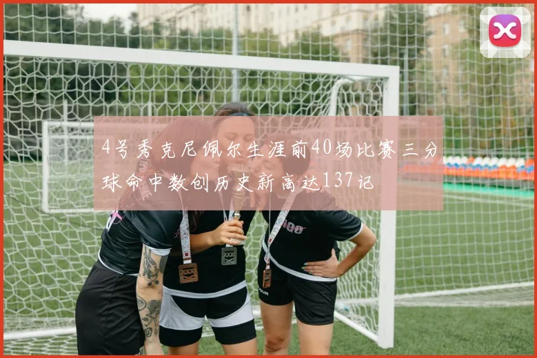 4号秀克尼佩尔生涯前40场比赛三分球命中数创历史新高达137记