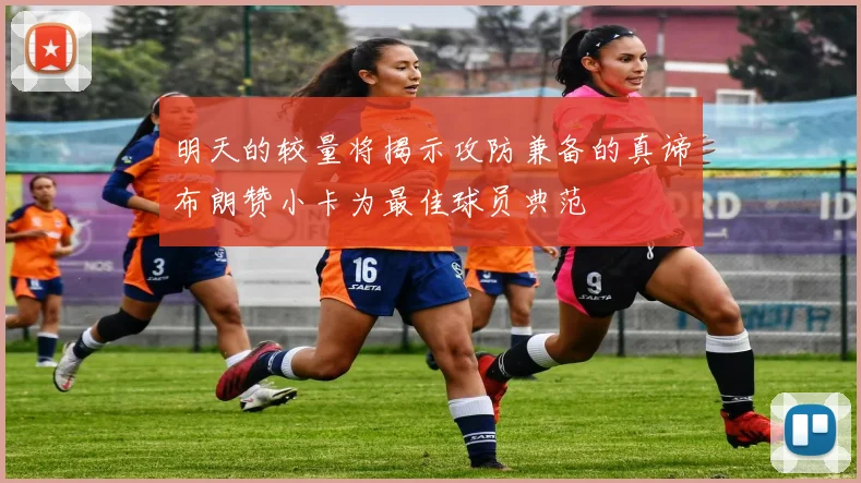 明天的较量将揭示攻防兼备的真谛布朗赞小卡为最佳球员典范