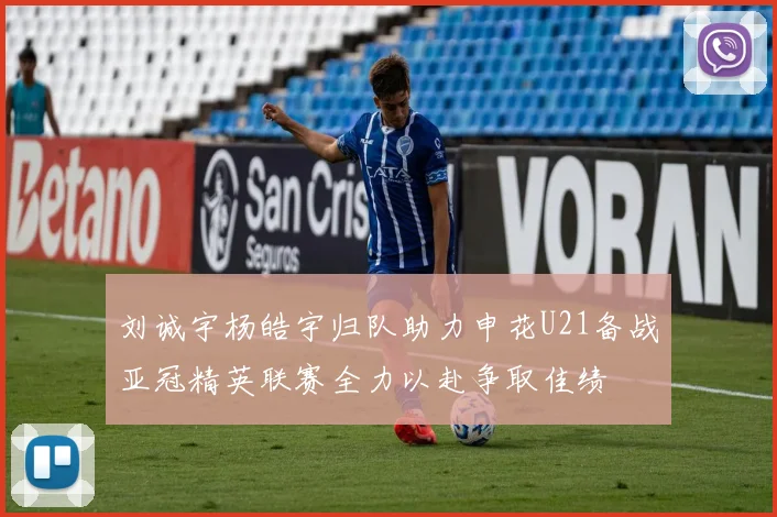 刘诚宇杨皓宇归队助力申花U21备战亚冠精英联赛全力以赴争取佳绩