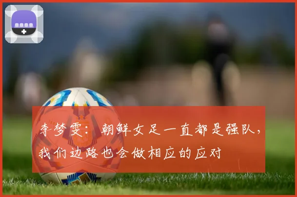 李梦雯：朝鲜女足一直都是强队，我们边路也会做相应的应对