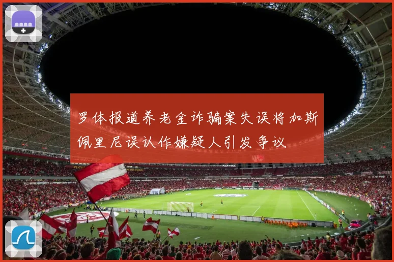 罗体报道养老金诈骗案失误将加斯佩里尼误认作嫌疑人引发争议