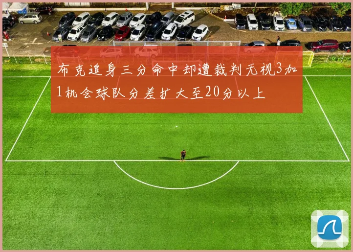 布克追身三分命中却遭裁判无视3加1机会球队分差扩大至20分以上