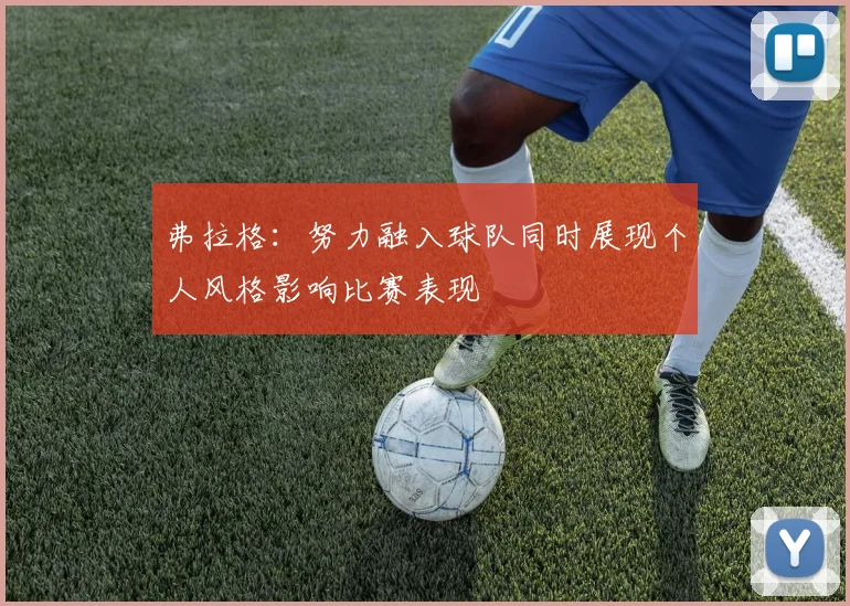 弗拉格：努力融入球队同时展现个人风格影响比赛表现
