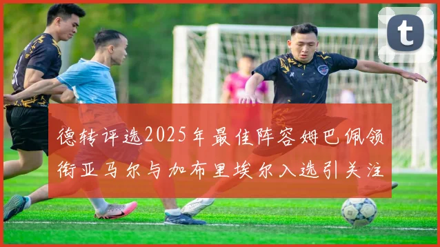德转评选2025年最佳阵容姆巴佩领衔亚马尔与加布里埃尔入选引关注