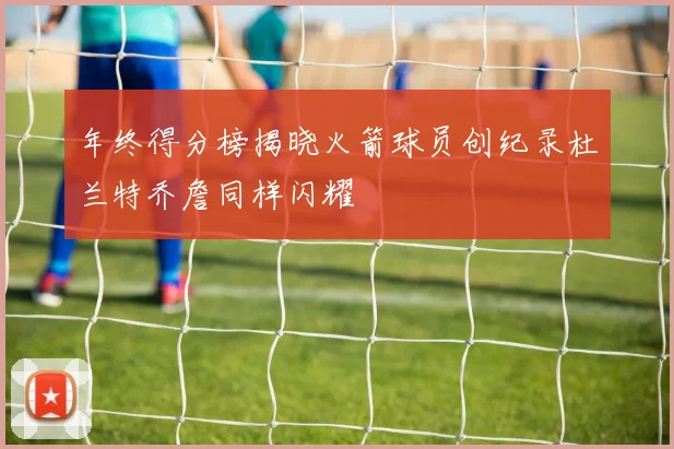 年终得分榜揭晓火箭球员创纪录杜兰特乔詹同样闪耀