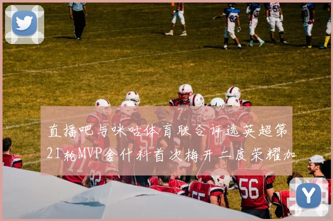 直播吧与咪咕体育联合评选英超第21轮MVP舍什科首次梅开二度荣耀加冕