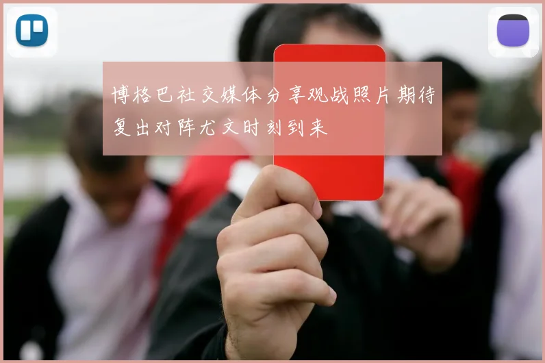 博格巴社交媒体分享观战照片期待复出对阵尤文时刻到来