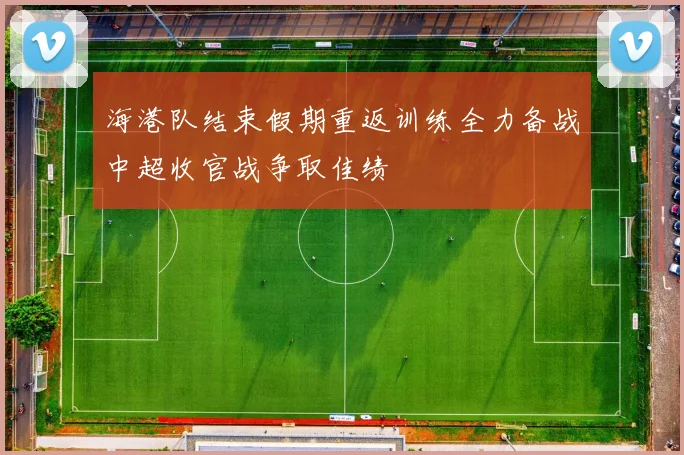 海港队结束假期重返训练全力备战中超收官战争取佳绩