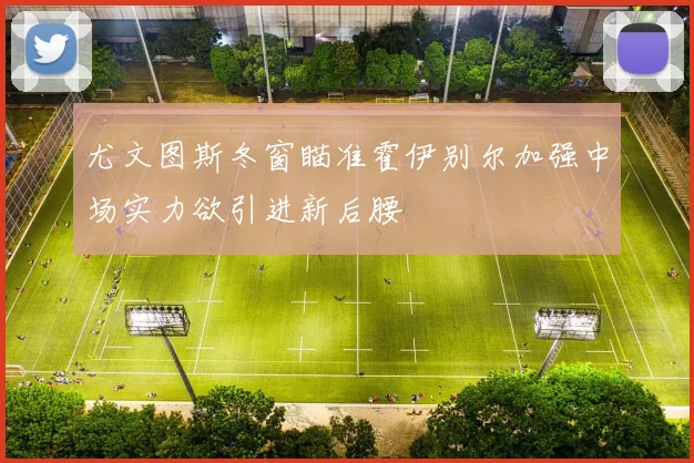尤文图斯冬窗瞄准霍伊别尔加强中场实力欲引进新后腰